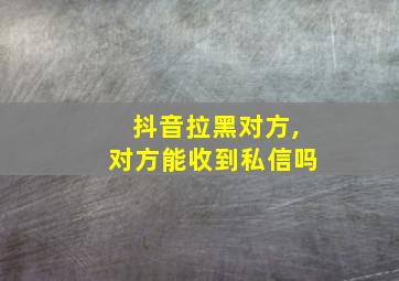 抖音拉黑对方,对方能收到私信吗