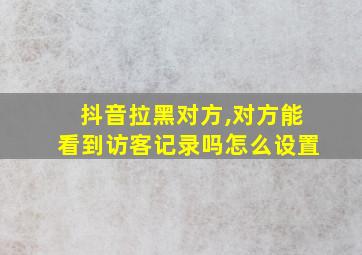 抖音拉黑对方,对方能看到访客记录吗怎么设置