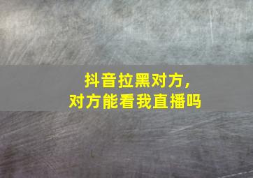 抖音拉黑对方,对方能看我直播吗