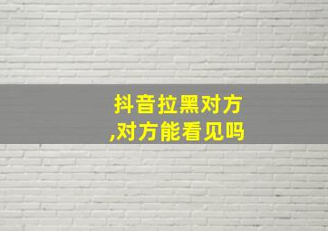 抖音拉黑对方,对方能看见吗