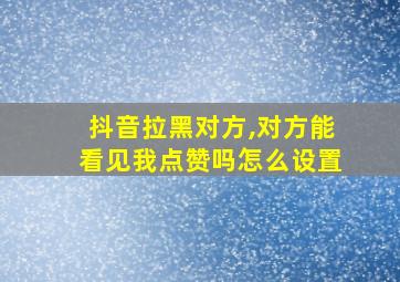 抖音拉黑对方,对方能看见我点赞吗怎么设置