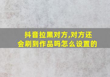 抖音拉黑对方,对方还会刷到作品吗怎么设置的