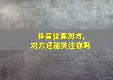 抖音拉黑对方,对方还能关注你吗