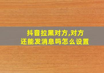 抖音拉黑对方,对方还能发消息吗怎么设置