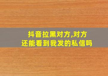 抖音拉黑对方,对方还能看到我发的私信吗