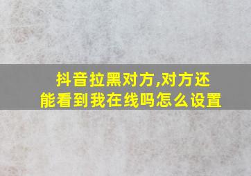 抖音拉黑对方,对方还能看到我在线吗怎么设置