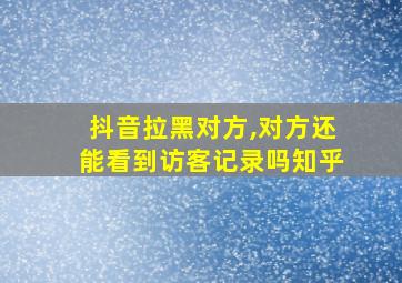 抖音拉黑对方,对方还能看到访客记录吗知乎