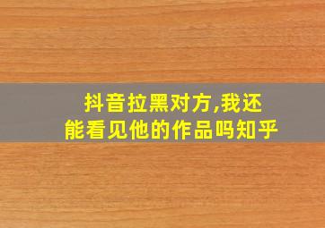 抖音拉黑对方,我还能看见他的作品吗知乎