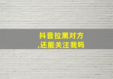 抖音拉黑对方,还能关注我吗