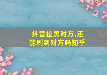 抖音拉黑对方,还能刷到对方吗知乎