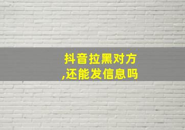 抖音拉黑对方,还能发信息吗