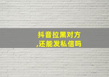 抖音拉黑对方,还能发私信吗