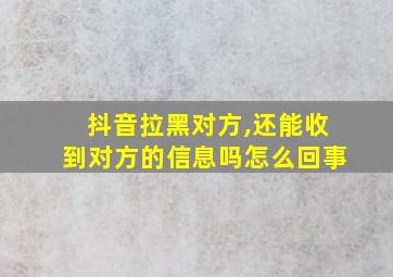 抖音拉黑对方,还能收到对方的信息吗怎么回事