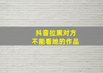 抖音拉黑对方不能看她的作品