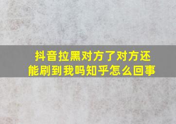 抖音拉黑对方了对方还能刷到我吗知乎怎么回事