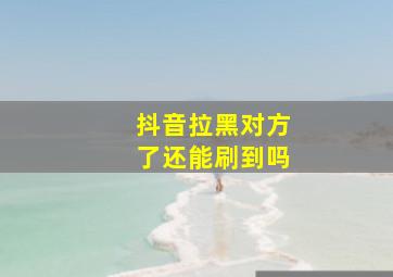 抖音拉黑对方了还能刷到吗