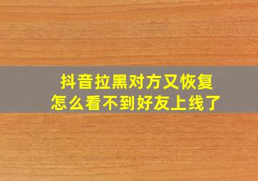 抖音拉黑对方又恢复怎么看不到好友上线了