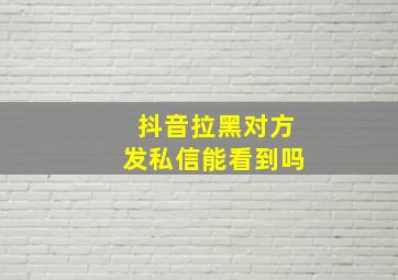 抖音拉黑对方发私信能看到吗