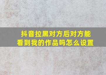 抖音拉黑对方后对方能看到我的作品吗怎么设置