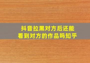 抖音拉黑对方后还能看到对方的作品吗知乎