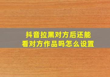 抖音拉黑对方后还能看对方作品吗怎么设置