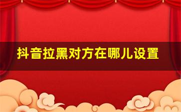 抖音拉黑对方在哪儿设置