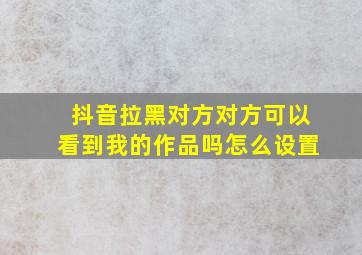 抖音拉黑对方对方可以看到我的作品吗怎么设置