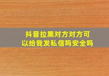 抖音拉黑对方对方可以给我发私信吗安全吗