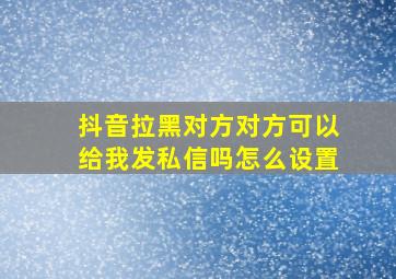 抖音拉黑对方对方可以给我发私信吗怎么设置