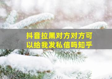 抖音拉黑对方对方可以给我发私信吗知乎