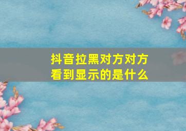 抖音拉黑对方对方看到显示的是什么