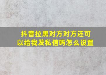 抖音拉黑对方对方还可以给我发私信吗怎么设置