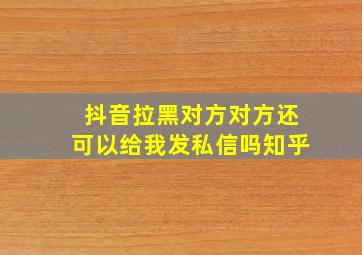 抖音拉黑对方对方还可以给我发私信吗知乎