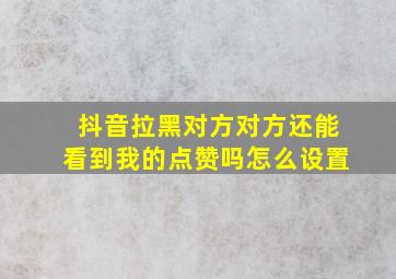 抖音拉黑对方对方还能看到我的点赞吗怎么设置