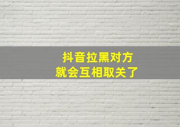 抖音拉黑对方就会互相取关了