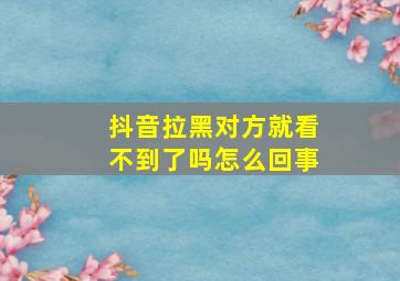 抖音拉黑对方就看不到了吗怎么回事