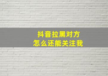 抖音拉黑对方怎么还能关注我