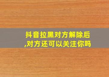 抖音拉黑对方解除后,对方还可以关注你吗