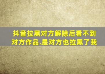 抖音拉黑对方解除后看不到对方作品.是对方也拉黑了我