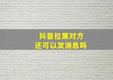 抖音拉黑对方还可以发消息吗