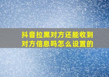 抖音拉黑对方还能收到对方信息吗怎么设置的