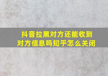 抖音拉黑对方还能收到对方信息吗知乎怎么关闭