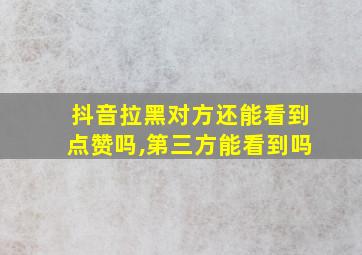 抖音拉黑对方还能看到点赞吗,第三方能看到吗