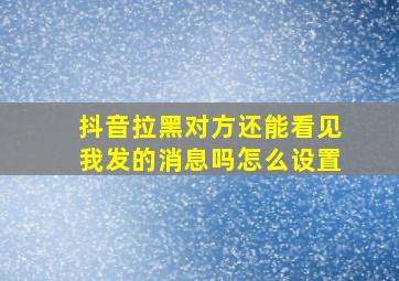 抖音拉黑对方还能看见我发的消息吗怎么设置