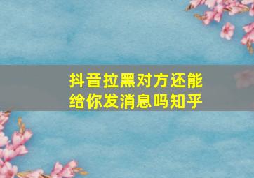 抖音拉黑对方还能给你发消息吗知乎