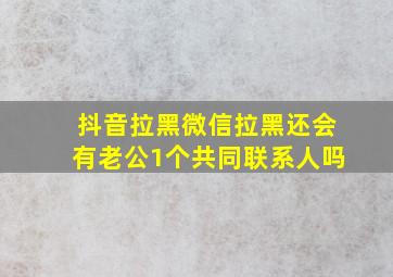 抖音拉黑微信拉黑还会有老公1个共同联系人吗