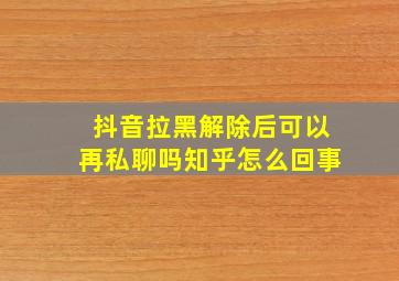 抖音拉黑解除后可以再私聊吗知乎怎么回事