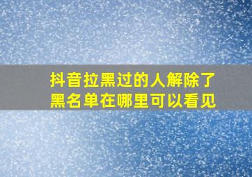 抖音拉黑过的人解除了黑名单在哪里可以看见