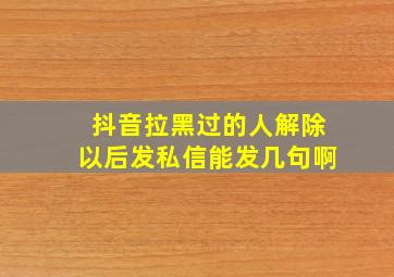 抖音拉黑过的人解除以后发私信能发几句啊