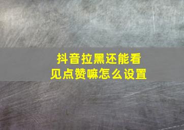 抖音拉黑还能看见点赞嘛怎么设置